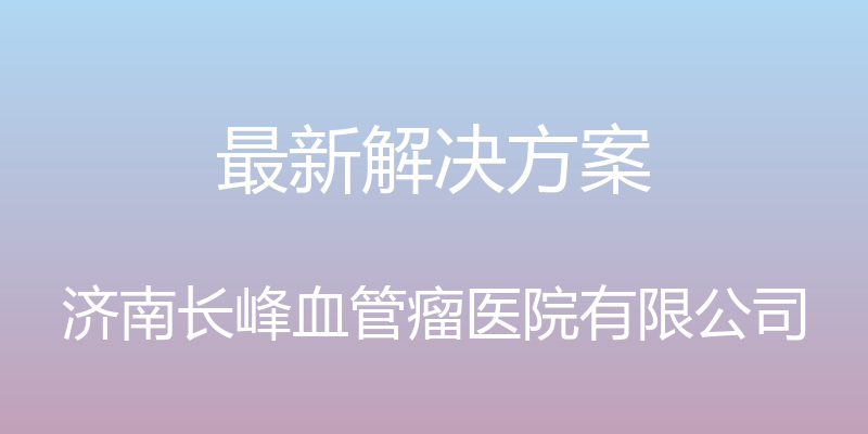 最新解决方案 - 济南长峰血管瘤医院有限公司