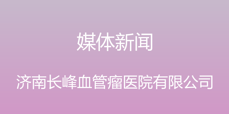 媒体新闻 - 济南长峰血管瘤医院有限公司