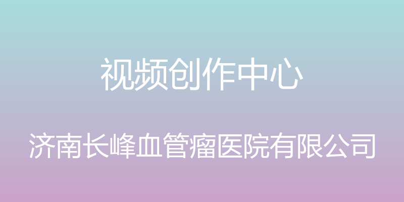 视频创作中心 - 济南长峰血管瘤医院有限公司