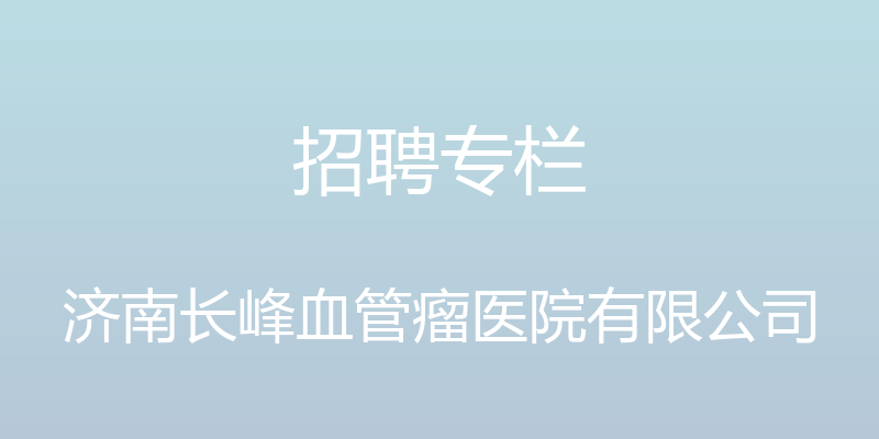 招聘专栏 - 济南长峰血管瘤医院有限公司